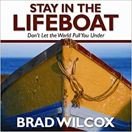 Stay In The LifeboatDon't Let The World Pull You Under by Brad Wilcox