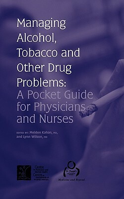 Managing Alcohol, Tobacco and Other Drug Problems: A Pocket Guide for Physicians and Nurses by Centre for Addiction and Mental Health, Meldon Kahan, Lynn Wilson