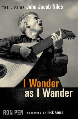 I Wonder as I Wander: The Life of John Jacob Niles by Ron Pen