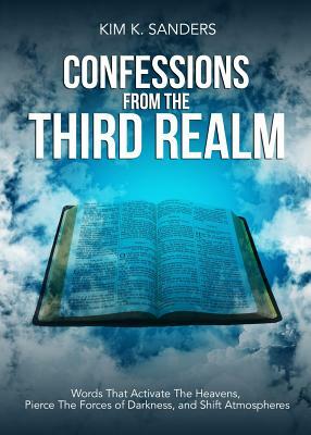 Confessions from the Third Realm: Words That Activate The Heavens, Pierce The Forces of Darkness and Shift Atmospheres by Kim Sanders