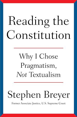 Reading the Constitution: Why I Chose Pragmatism, Not Textualism by Stephen G. Breyer