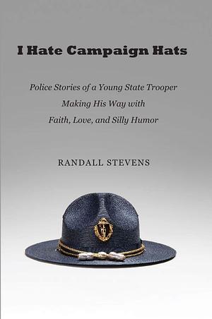 I Hate Campaign Hats: Police Stories of a Young State Trooper Making His Way with Faith, Love, and Silly Humor by Randall Stevens, Randall Stevens