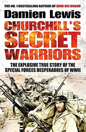 Churchill's Secret Warriors: The Explosive True Story of the Special Forces Desperadoes of WWII by Damien Lewis