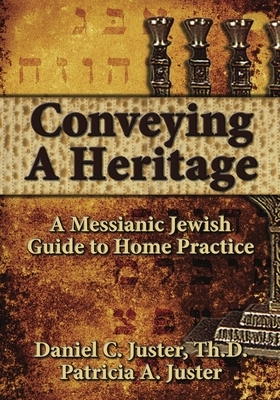 Conveying a Heritage: A Messianic Jewish Guide to Home Practice by Daniel C. Juster, Patricia A. Juster