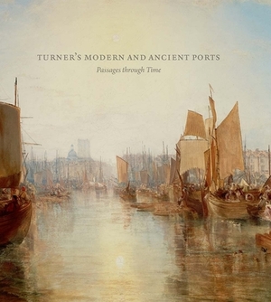 Turner's Modern and Ancient Ports: Passages Through Time by Susan Grace Galassi, Ian Warrell, Joanna Sheers Seidenstein