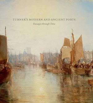 Turner's Modern and Ancient Ports: Passages Through Time by Joanna Sheers Seidenstein, Susan Grace Galassi, Ian Warrell