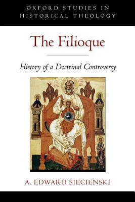 The Filioque: History of a Doctrinal Controversy by A. Edward Siecienski