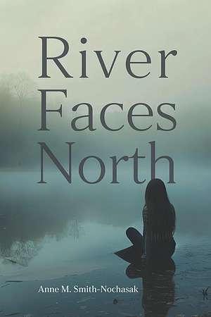 River Faces North by Anne M. Smith-Nochasak