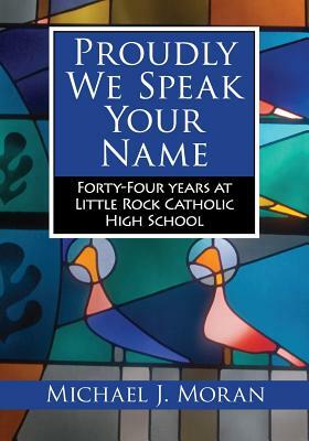 Proudly We Speak Your Name: Forty-Four Years at Little Rock Catholic High School by Michael Moran