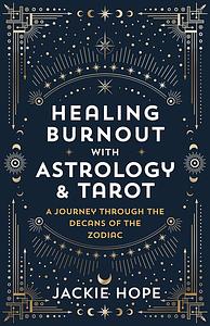 Healing Burnout with Astrology & Tarot: A Journey through the Decans of the Zodiac by Jackie Hope