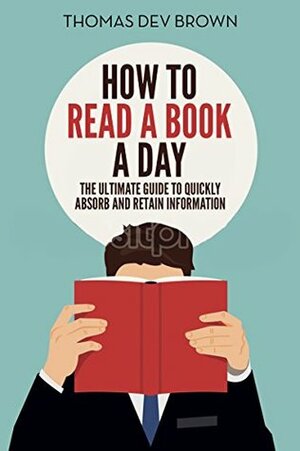 How To Read A Book A Day: The Ultimate Guide To Quickly Retain And Absorb Information by Thomas Dev Brown
