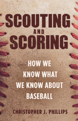 Scouting and Scoring: How We Know What We Know about Baseball by Christopher Phillips
