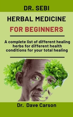 Dr. Sebi Herbal medicine for beginners: A complete list of different healing herbs for different health conditions for your total wellbeing by Dave Carson