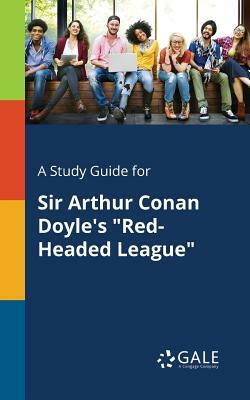 A Study Guide for Sir Arthur Conan Doyle's Red-Headed League by Cengage Learning Gale