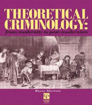 Theoretical Criminology: From Modernity to Post-Modernism by Wayne Morrison