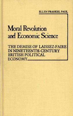Moral Revolution and Economic Science: The Demise of Laissez-Faire in Nineteenth-Century British Political Economy by Ellen Frankel Paul