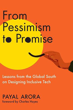 From Pessimism to Promise: Lessons from the Global South on Designing Inclusive Tech by Payal Arora