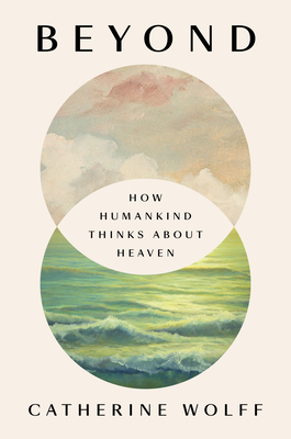 Beyond: How Humankind Thinks about Heaven by Catherine Wolff