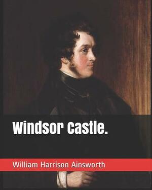Windsor Castle. by William Harrison Ainsworth