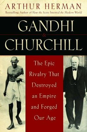 Gandhi & Churchill: The Epic Rivalry that Destroyed an Empire and Forged Our Age by Arthur Herman