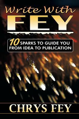 Write With Fey: 10 Sparks to Guide You from Idea to Publication by Chrys Fey