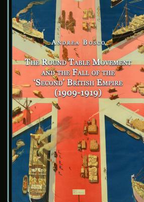 The Round Table Movement and the Fall of the 'Second' British Empire (1909-1919) by Andrea Bosco