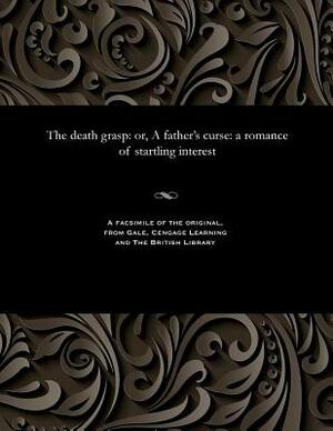 The Death Grasp: Or, a Father's Curse: A Romance of Startling Interest by Thomas Peckett Prest