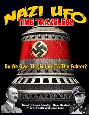 NAZI UFO Time Travelers: Do We Owe The Future To The Furher? by Tim R. Swartz, Brian Allan, Sean Casteel