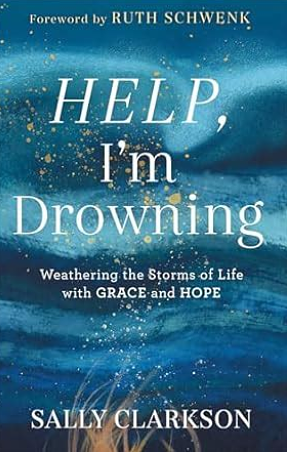 Help, I'm Drowning: Weathering the Storms of Life with Grace and Hope by Sally Clarkson