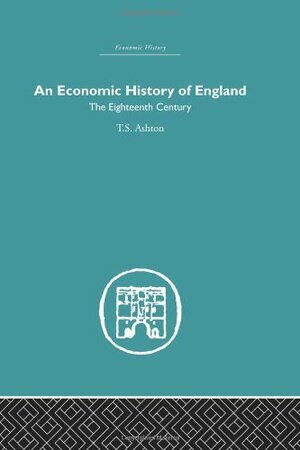 An Economic History of England: The Eighteenth Century by T.S. Ashton
