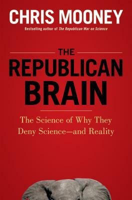 The Republican Brain: The Science of Why They Deny Science--And Reality by Chris Mooney