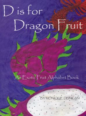 D Is for Dragon Fruit: An Exotic Fruit Alphabet Book by Monique Duncan