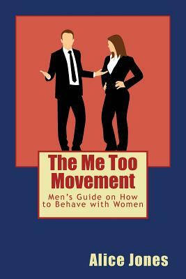 The Me Too Movement: Men's Guide on How to Behave with Women by Alice Jones
