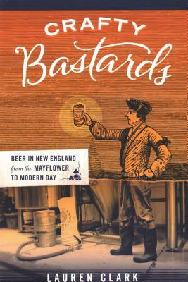 Crafty Bastards: Beer in New England from the Mayflower to Modern Day by Lauren Clark