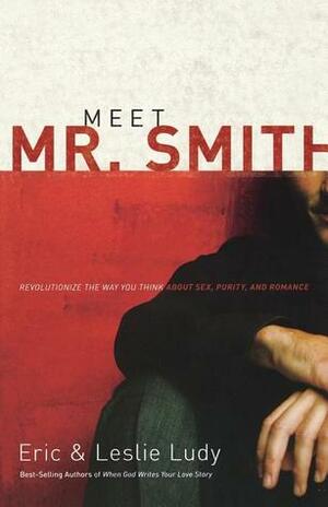 Meet Mr. Smith: Revolutionize the Way You Think About Sex, Purity, and Romance by Eric Ludy, Leslie Ludy