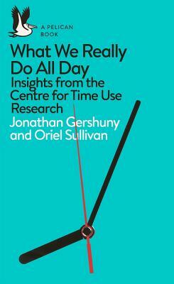 What We Really Do All Day: Insights from the Centre for Time Use Research by Oriel Sullivan, Jonathan Gershuny