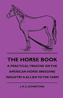 The Horse Book - A Practical Treatise On The American Horse Breeding Industry As Allied To The Farm by J. H. S. Johnstone