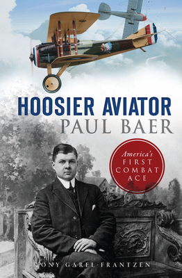 Hoosier Aviator Paul Baer: America's First Combat Ace by Tony Garel-Frantzen