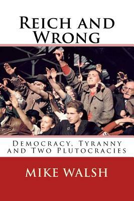 Reich and Wrong: Democracy, Tyranny and Two Plutocracies by Mike Walsh