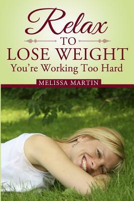 Relax to Lose Weight: How to Shed Pounds Without Starvation Dieting, Gimmicks or Dangerous Diet Pills, Using the Power of Sensible Foods, Wa by Melissa Martin