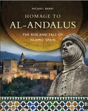 Homage to Al-Andalus: The Rise and Fall of Islamic Spain by Michael B. Barry