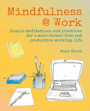 Mindfulness @ Work: Simple Meditations and Practices for a More Stress-Free and Productive Working Life by Anna Black