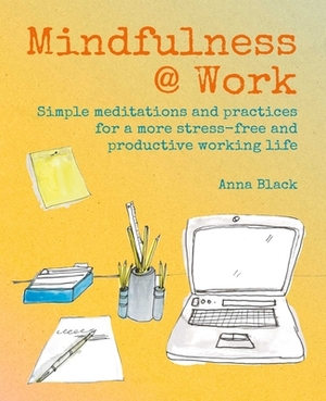 Mindfulness @ Work: Simple Meditations and Practices for a More Stress-Free and Productive Working Life by Anna Black