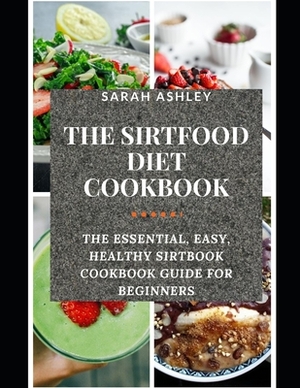 The Sirtfood Diet Cookbook: The Essential, Easy, Healthy Sirtbook Cookbook Guide for Beginners (with Pictures of All Recipes). Loose Weight, Burn by Sarah Ashley