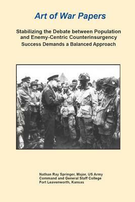 Art of War Papers: Stabilizing the Debate between Population and Enemy-Centric Counterinsurgency Success Demands a Balanced Approach by Combat Studies Institute Press, Nathan Springer