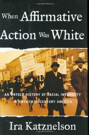 When Affirmative Action Was White: An Untold History of Racial Inequality in Twentieth-Century America by Ira Katznelson