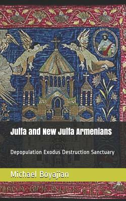 Julfa and New Julfa Armenians: Depopulation Exodus Destruction Sanctuary by Michael Boyajian