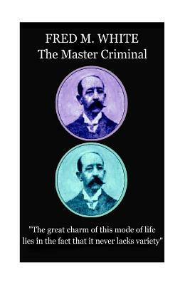 Fred M. White - The Master Criminal: "The great charm of this mode of life lies in the fact that it never lacks variety" by Fred M. White