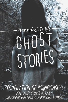 Ghost Stories: The Most Horrifying REAL ghost stories from around the world including disturbing- Ghost, Hauntings & Paranormal stori by Hannah J. Tidy