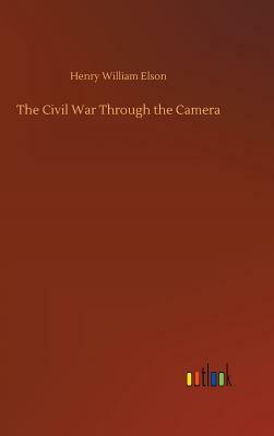 The Civil War Through the Camera by Henry William Elson